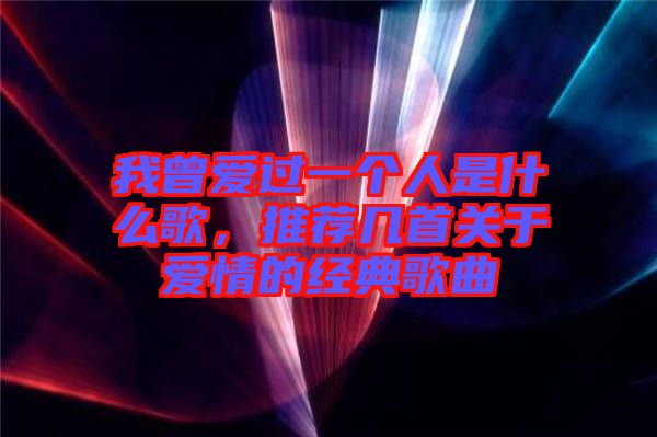 我曾愛過一個人是什么歌，推薦幾首關(guān)于愛情的經(jīng)典歌曲