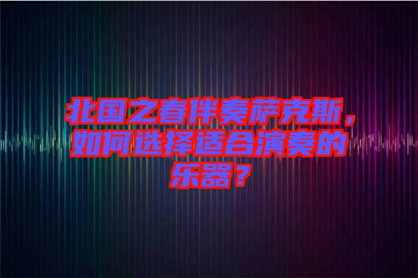 北國之春伴奏薩克斯，如何選擇適合演奏的樂器？
