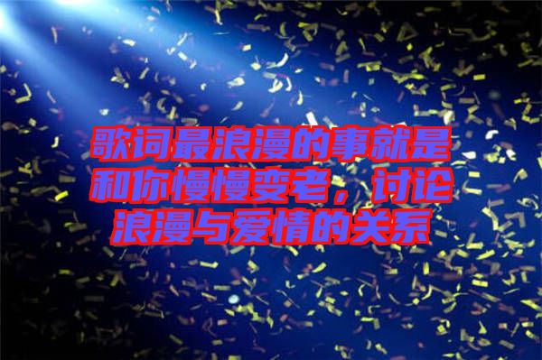 歌詞最浪漫的事就是和你慢慢變老，討論浪漫與愛情的關(guān)系