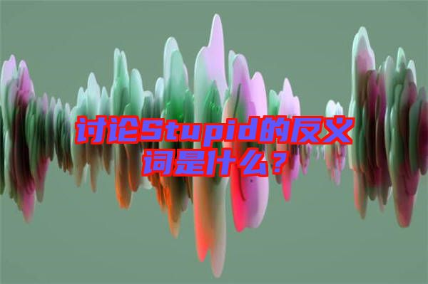 討論Stupid的反義詞是什么？