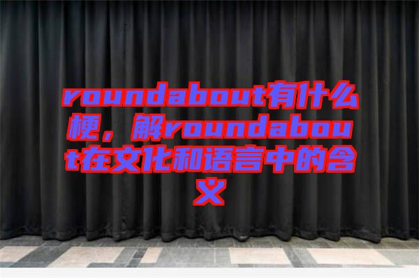 roundabout有什么梗，解roundabout在文化和語言中的含義
