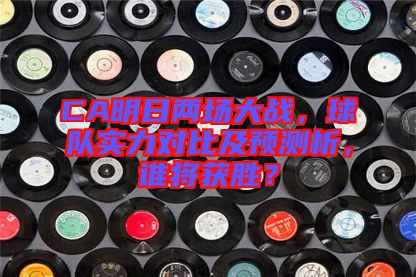 CA明日兩場大戰(zhàn)，球隊實力對比及預(yù)測析，誰將獲勝？