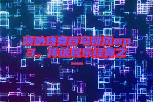 嗩吶獨奏百鳥朝鳳mp3，傳統(tǒng)民樂經(jīng)典之一