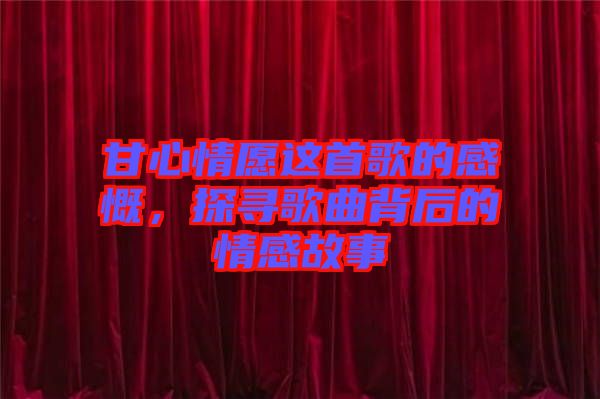甘心情愿這首歌的感慨，探尋歌曲背后的情感故事