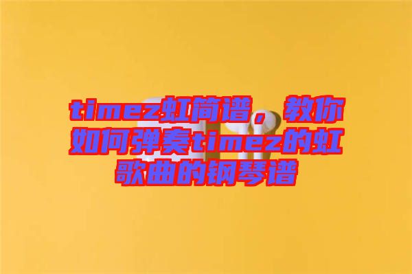timez虹簡譜，教你如何彈奏timez的虹歌曲的鋼琴譜