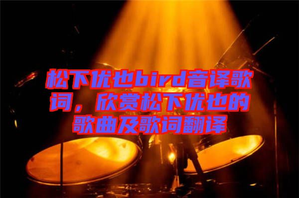 松下優(yōu)也bird音譯歌詞，欣賞松下優(yōu)也的歌曲及歌詞翻譯