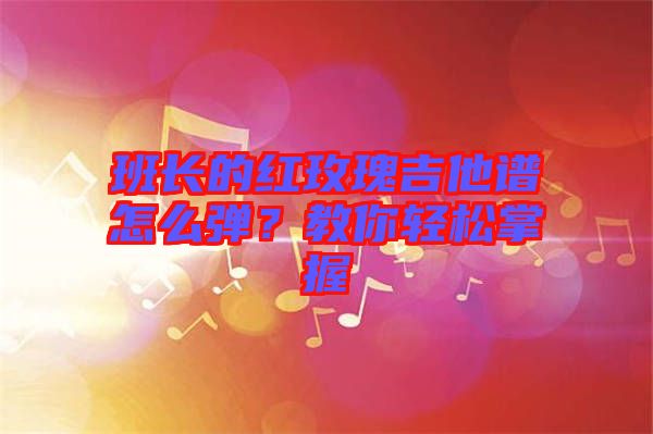 班長的紅玫瑰吉他譜怎么彈？教你輕松掌握