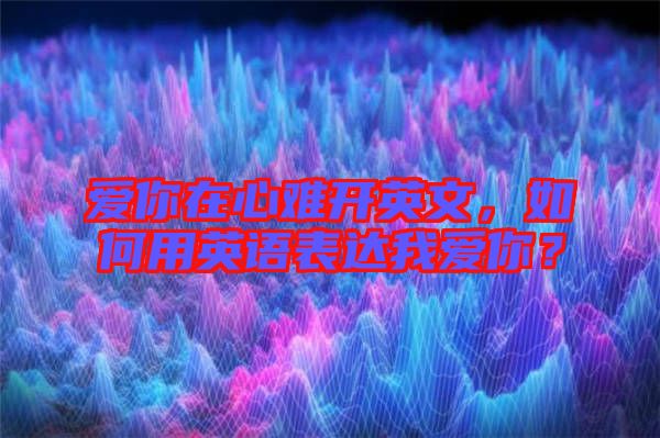 愛你在心難開英文，如何用英語表達我愛你？