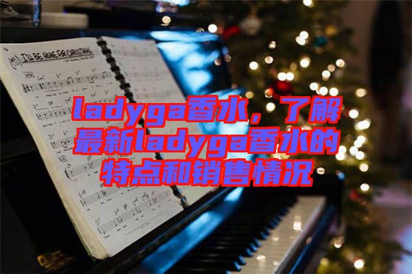 ladyga香水，了解最新ladyga香水的特點(diǎn)和銷(xiāo)售情況