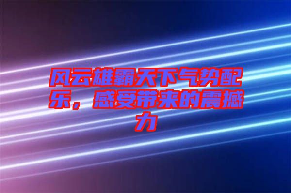 風(fēng)云雄霸天下氣勢配樂，感受帶來的震撼力