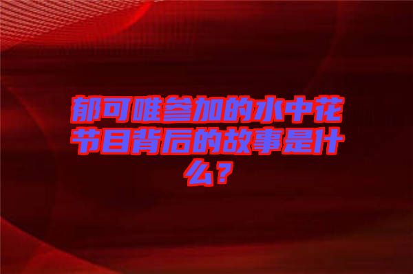 郁可唯參加的水中花節(jié)目背后的故事是什么？