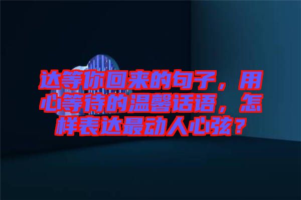 達等你回來的句子，用心等待的溫馨話語，怎樣表達最動人心弦？