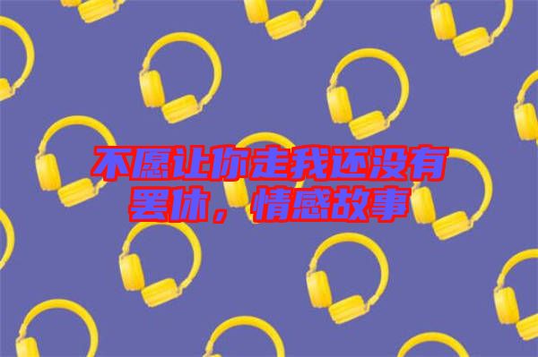 不愿讓你走我還沒有罷休，情感故事