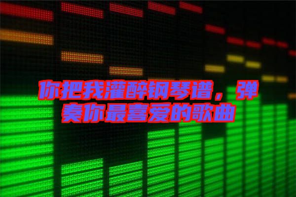 你把我灌醉鋼琴譜，彈奏你最喜愛的歌曲