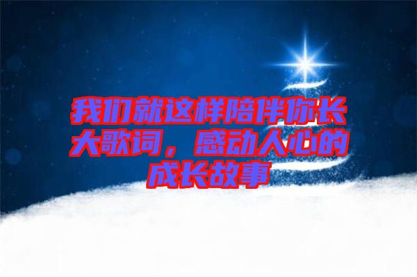 我們就這樣陪伴你長大歌詞，感動(dòng)人心的成長故事