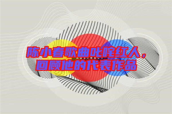 陳小春歌曲叱咤紅人，回顧他的代表作品