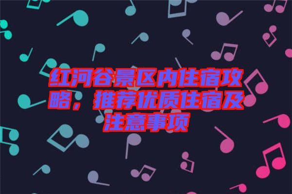 紅河谷景區(qū)內(nèi)住宿攻略，推薦優(yōu)質(zhì)住宿及注意事項(xiàng)