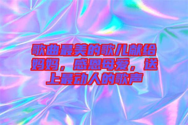 歌曲最美的歌兒獻(xiàn)給媽媽，感恩母愛，送上最動人的歌聲