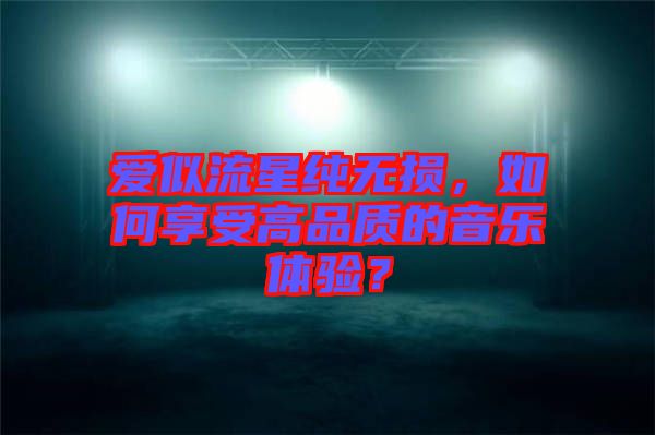 愛似流星純無損，如何享受高品質(zhì)的音樂體驗？