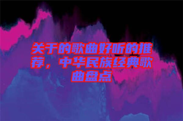 關(guān)于的歌曲好聽的推薦，中華民族經(jīng)典歌曲盤點(diǎn)