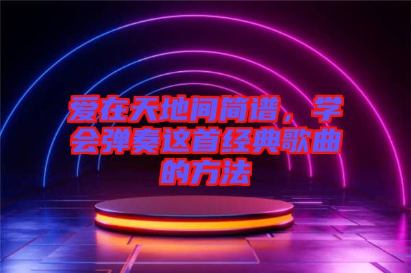 愛在天地間簡譜，學會彈奏這首經(jīng)典歌曲的方法
