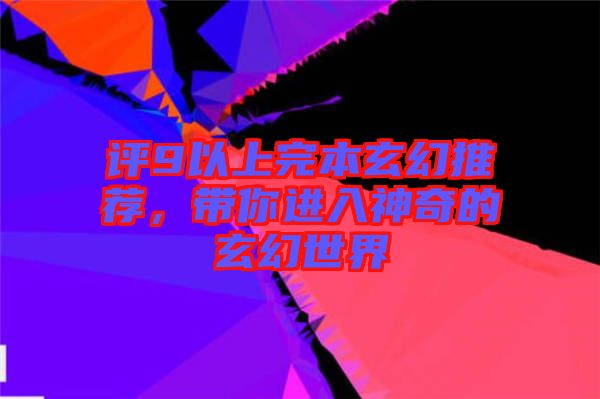 評(píng)9以上完本玄幻推薦，帶你進(jìn)入神奇的玄幻世界