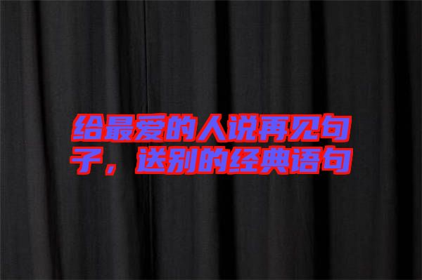 給最?lèi)?ài)的人說(shuō)再見(jiàn)句子，送別的經(jīng)典語(yǔ)句