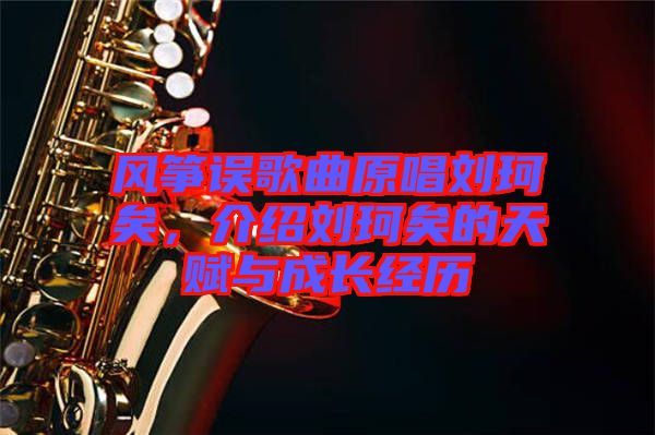 風(fēng)箏誤歌曲原唱?jiǎng)㈢嬉?，介紹劉珂矣的天賦與成長(zhǎng)經(jīng)歷