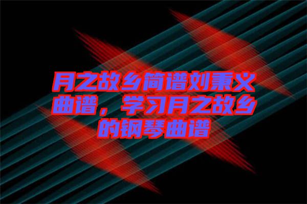 月之故鄉(xiāng)簡(jiǎn)譜劉秉義曲譜，學(xué)習(xí)月之故鄉(xiāng)的鋼琴曲譜