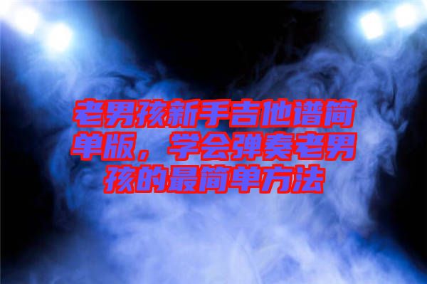老男孩新手吉他譜簡單版，學(xué)會(huì)彈奏老男孩的最簡單方法