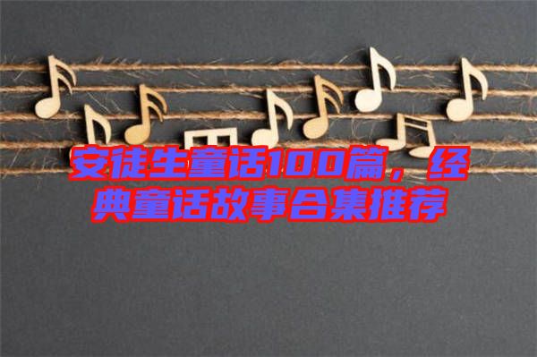 安徒生童話100篇，經(jīng)典童話故事合集推薦