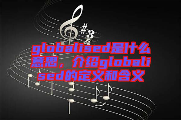 globalised是什么意思，介紹globalised的定義和含義