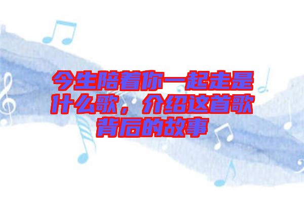 今生陪著你一起走是什么歌，介紹這首歌背后的故事