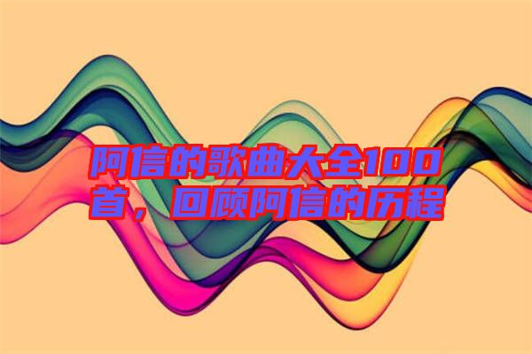 阿信的歌曲大全100首，回顧阿信的歷程