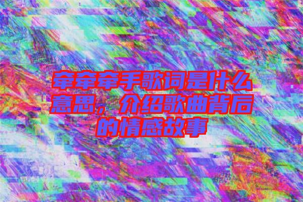 牽牽牽手歌詞是什么意思，介紹歌曲背后的情感故事