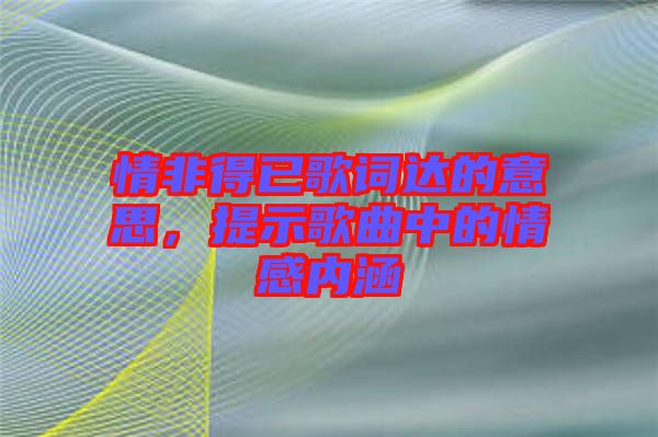 情非得已歌詞達(dá)的意思，提示歌曲中的情感內(nèi)涵