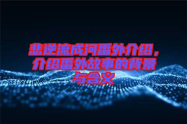 悲逆流成河番外介紹，介紹番外故事的背景與含義
