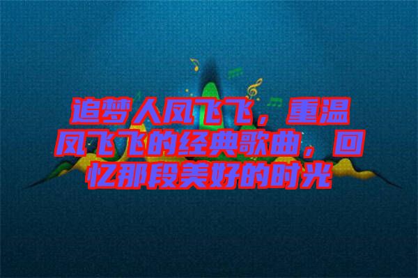 追夢人鳳飛飛，重溫鳳飛飛的經(jīng)典歌曲，回憶那段美好的時光
