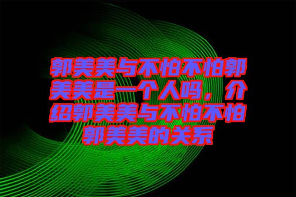 郭美美與不怕不怕郭美美是一個人嗎，介紹郭美美與不怕不怕郭美美的關(guān)系