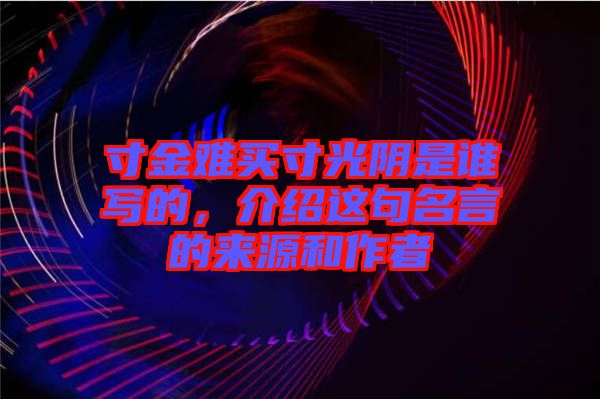 寸金難買寸光陰是誰(shuí)寫的，介紹這句名言的來(lái)源和作者