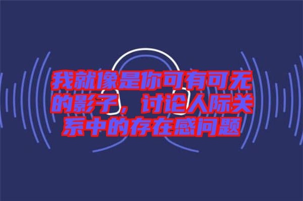 我就像是你可有可無的影子，討論人際關(guān)系中的存在感問題