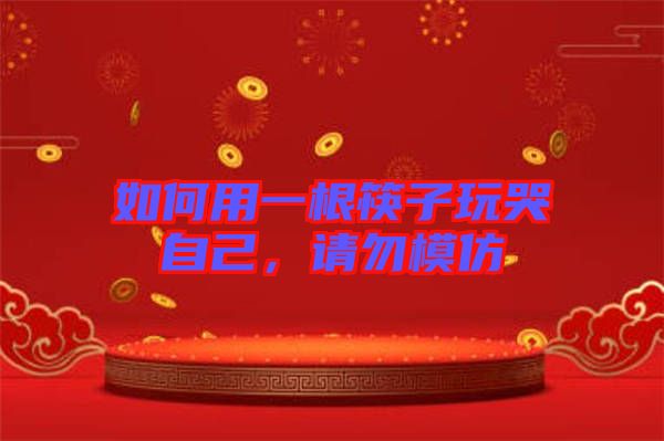 如何用一根筷子玩哭自己，請勿模仿