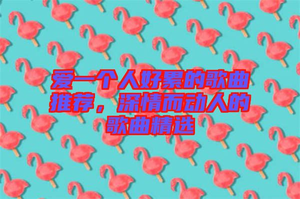 愛(ài)一個(gè)人好累的歌曲推薦，深情而動(dòng)人的歌曲精選