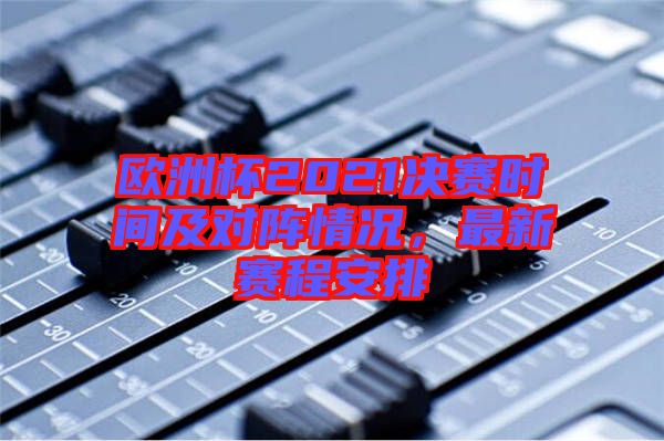 歐洲杯2021決賽時(shí)間及對(duì)陣情況，最新賽程安排
