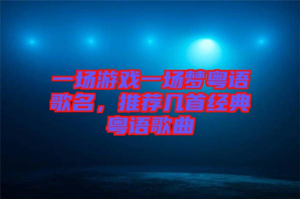 一場游戲一場夢粵語歌名，推薦幾首經(jīng)典粵語歌曲