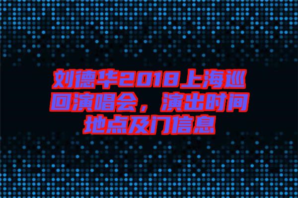 劉德華2018上海巡回演唱會(huì)，演出時(shí)間地點(diǎn)及門信息