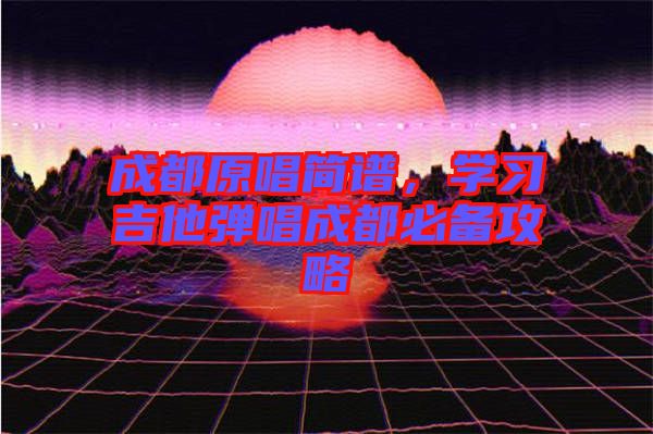 成都原唱簡(jiǎn)譜，學(xué)習(xí)吉他彈唱成都必備攻略