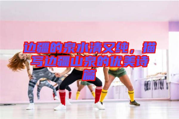 邊疆的泉水清又純，描寫邊疆山泉的優(yōu)美詩篇