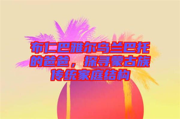布仁巴雅爾烏蘭巴托的爸爸，探尋蒙古族傳統(tǒng)家庭結(jié)構(gòu)