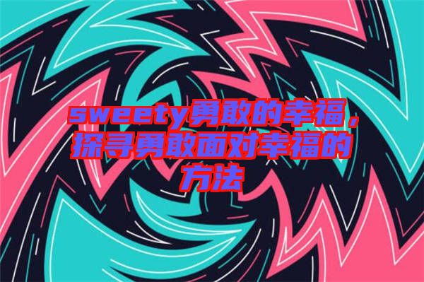 sweety勇敢的幸福，探尋勇敢面對(duì)幸福的方法
